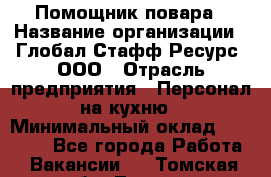 Помощник повара › Название организации ­ Глобал Стафф Ресурс, ООО › Отрасль предприятия ­ Персонал на кухню › Минимальный оклад ­ 25 000 - Все города Работа » Вакансии   . Томская обл.,Томск г.